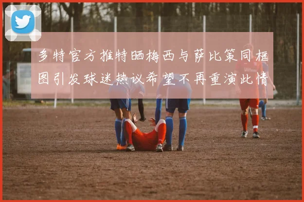 多特官方推特晒梅西与萨比策同框图引发球迷热议希望不再重演此情景