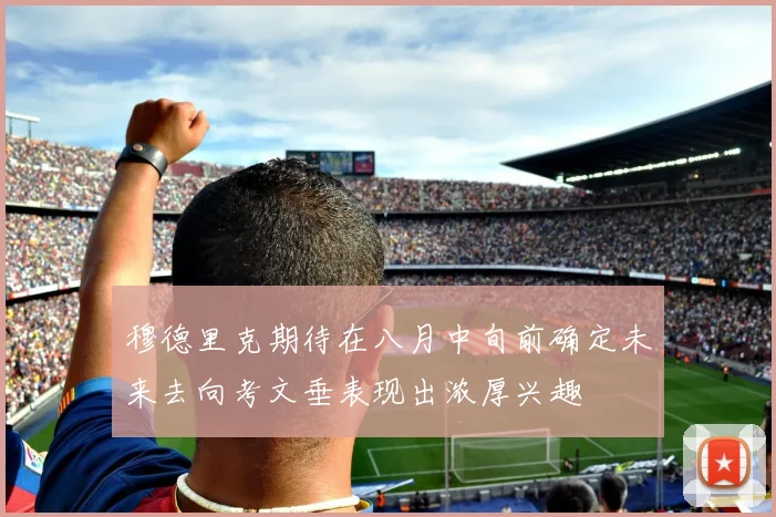 穆德里克期待在八月中旬前确定未来去向考文垂表现出浓厚兴趣