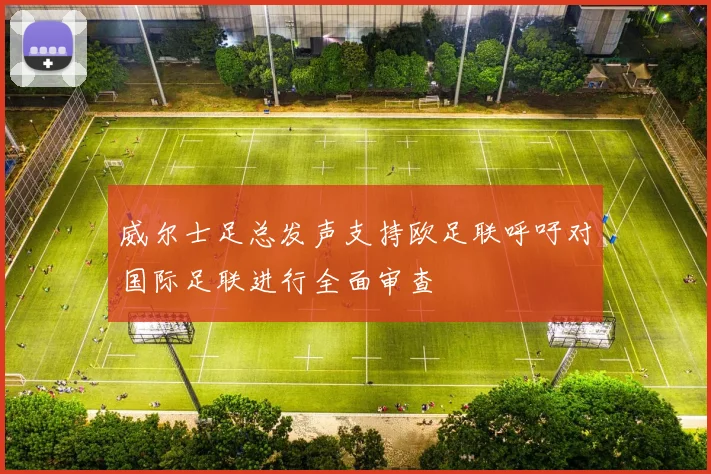 威尔士足总发声支持欧足联呼吁对国际足联进行全面审查