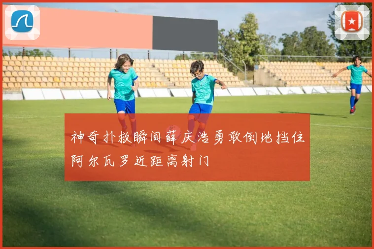 神奇扑救瞬间薛庆浩勇敢倒地挡住阿尔瓦罗近距离射门