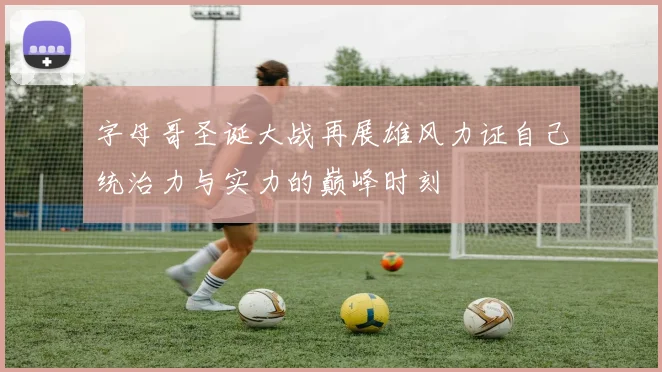 字母哥圣诞大战再展雄风力证自己统治力与实力的巅峰时刻