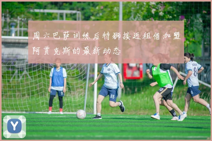周六巴萨训练后特狮接近租借加盟阿贾克斯的最新动态